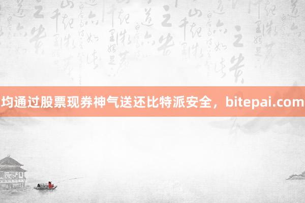 均通过股票现券神气送还比特派安全，bitepai.com