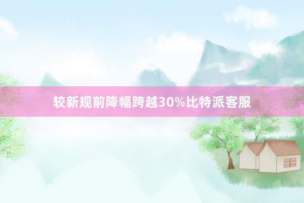 较新规前降幅跨越30%比特派客服