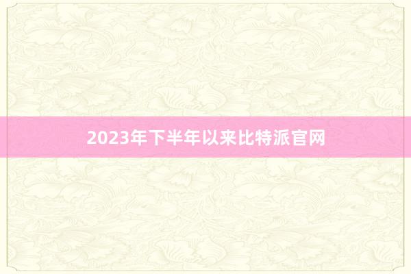 2023年下半年以来比特派官网