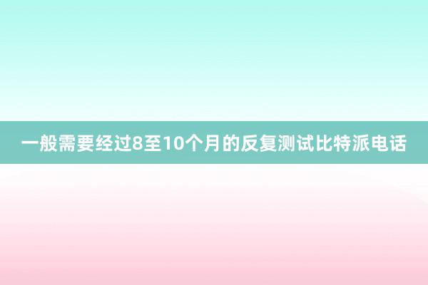 一般需要经过8至10个月的反复测试比特派电话