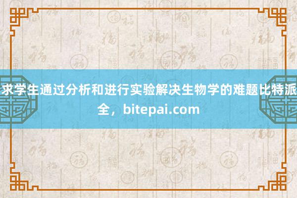 要求学生通过分析和进行实验解决生物学的难题比特派安全，bitepai.com