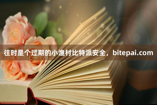 往时是个过期的小渔村比特派安全，bitepai.com