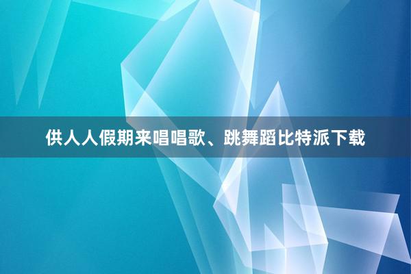 供人人假期来唱唱歌、跳舞蹈比特派下载