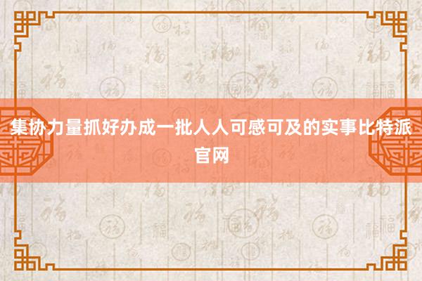 集协力量抓好办成一批人人可感可及的实事比特派官网