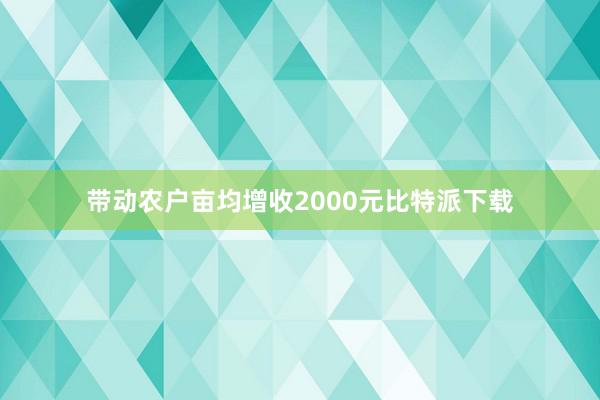 带动农户亩均增收2000元比特派下载