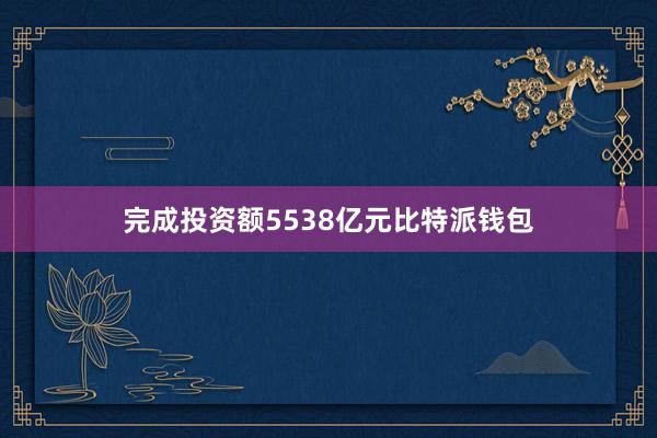 完成投资额5538亿元比特派钱包