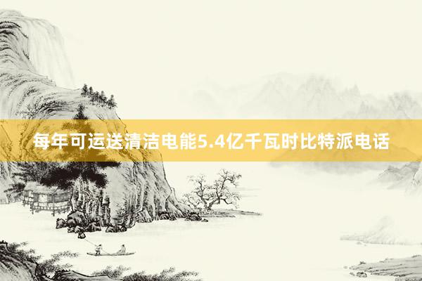 每年可运送清洁电能5.4亿千瓦时比特派电话