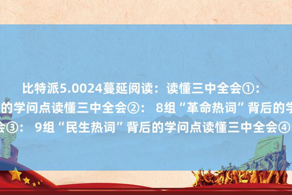 比特派5.0024蔓延阅读：读懂三中全会①： 12组“考订热词”背后的学问点读懂三中全会②： 8组“革命热词”背后的学问点读懂三中全会③： 9组“民生热词”背后的学问点读懂三中全会④：8组“绿色热词”背后的学问点比特派下载