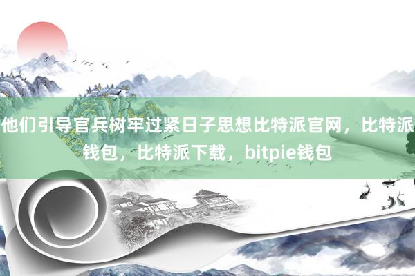 他们引导官兵树牢过紧日子思想比特派官网，比特派钱包，比特派下载，bitpie钱包