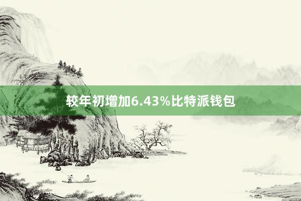 较年初增加6.43%比特派钱包