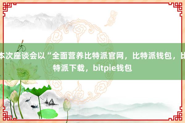 本次座谈会以“全面营养比特派官网，比特派钱包，比特派下载，bitpie钱包