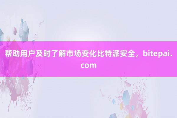 帮助用户及时了解市场变化比特派安全，bitepai.com