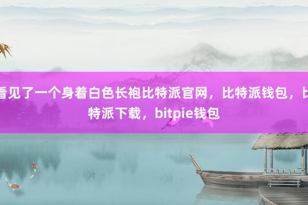 看见了一个身着白色长袍比特派官网，比特派钱包，比特派下载，bitpie钱包