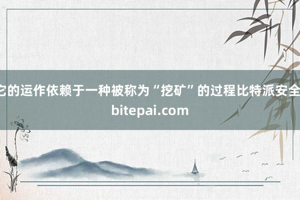 它的运作依赖于一种被称为“挖矿”的过程比特派安全，bitepai.com