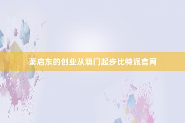 萧启东的创业从澳门起步比特派官网