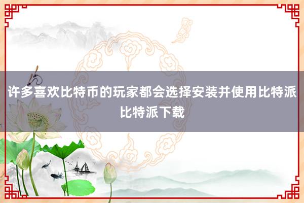 许多喜欢比特币的玩家都会选择安装并使用比特派比特派下载