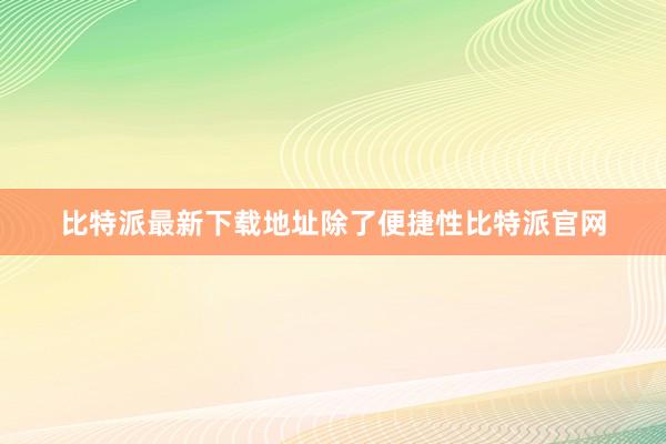 比特派最新下载地址除了便捷性比特派官网