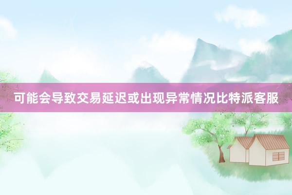 可能会导致交易延迟或出现异常情况比特派客服