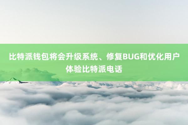 比特派钱包将会升级系统、修复BUG和优化用户体验比特派电话