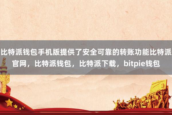 比特派钱包手机版提供了安全可靠的转账功能比特派官网，比特派钱包，比特派下载，bitpie钱包