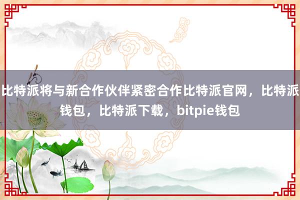 比特派将与新合作伙伴紧密合作比特派官网，比特派钱包，比特派下载，bitpie钱包