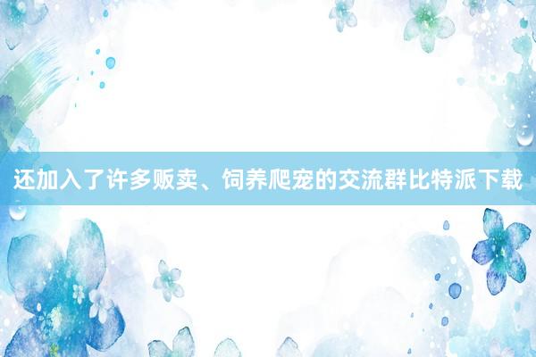 还加入了许多贩卖、饲养爬宠的交流群比特派下载