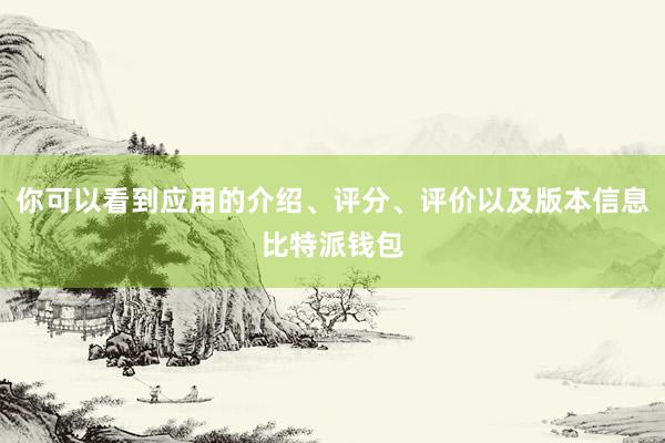 你可以看到应用的介绍、评分、评价以及版本信息比特派钱包