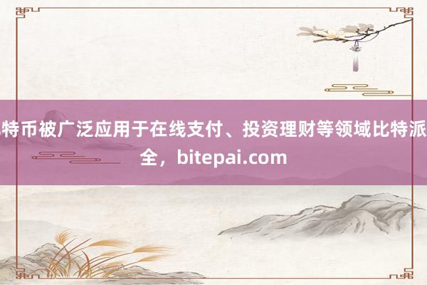 比特币被广泛应用于在线支付、投资理财等领域比特派安全，bitepai.com