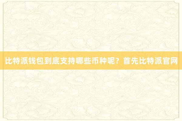 比特派钱包到底支持哪些币种呢？首先比特派官网