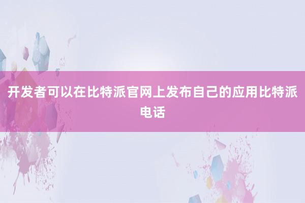 开发者可以在比特派官网上发布自己的应用比特派电话