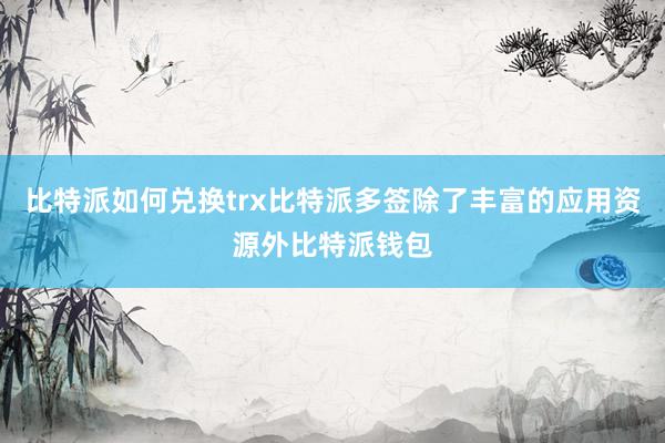 比特派如何兑换trx比特派多签除了丰富的应用资源外比特派钱包