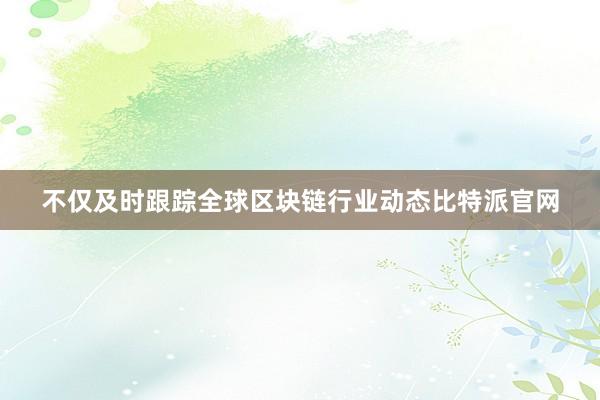 不仅及时跟踪全球区块链行业动态比特派官网