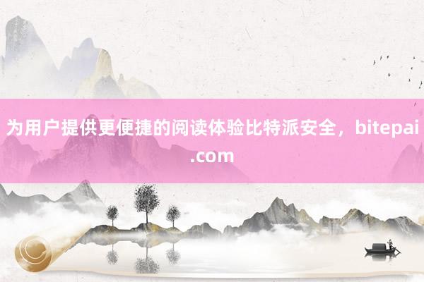 为用户提供更便捷的阅读体验比特派安全，bitepai.com