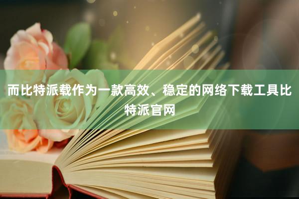 而比特派载作为一款高效、稳定的网络下载工具比特派官网