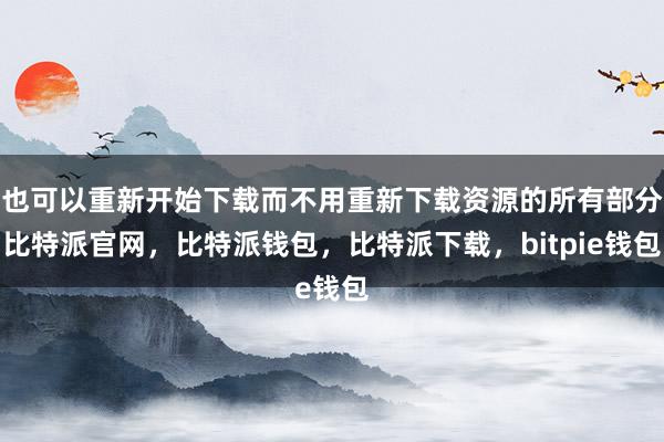 也可以重新开始下载而不用重新下载资源的所有部分比特派官网，比特派钱包，比特派下载，bitpie钱包