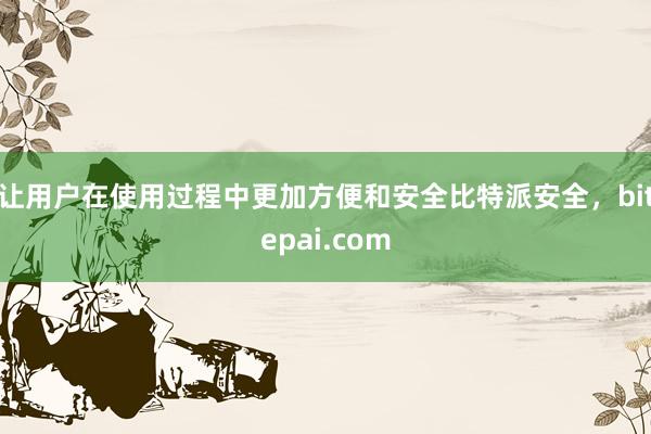 让用户在使用过程中更加方便和安全比特派安全，bitepai.com