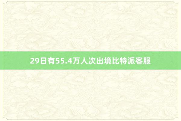 29日有55.4万人次出境比特派客服