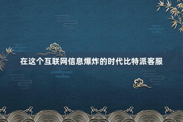 在这个互联网信息爆炸的时代比特派客服