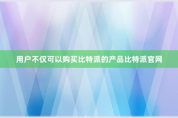 用户不仅可以购买比特派的产品比特派官网