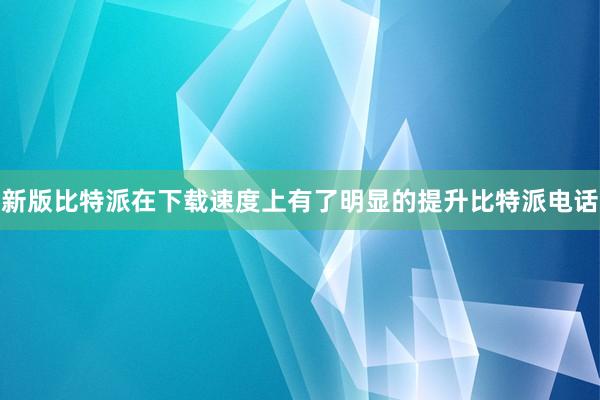 新版比特派在下载速度上有了明显的提升比特派电话