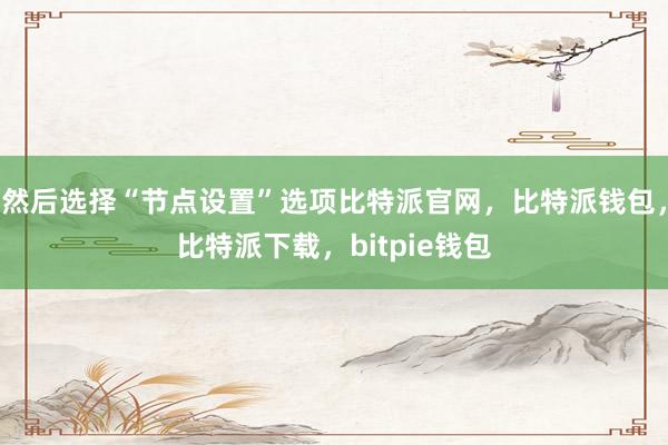 然后选择“节点设置”选项比特派官网，比特派钱包，比特派下载，bitpie钱包