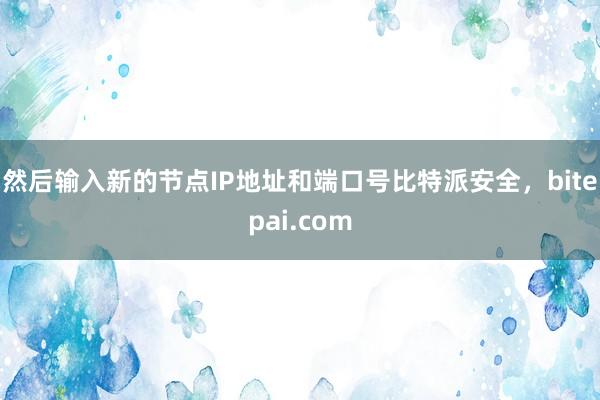 然后输入新的节点IP地址和端口号比特派安全，bitepai.com