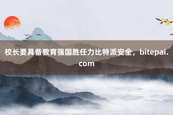 校长要具备教育强国胜任力比特派安全，bitepai.com