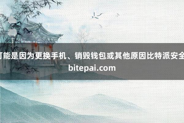 可能是因为更换手机、销毁钱包或其他原因比特派安全，bitepai.com