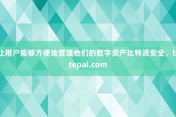 让用户能够方便地管理他们的数字资产比特派安全，bitepai.com