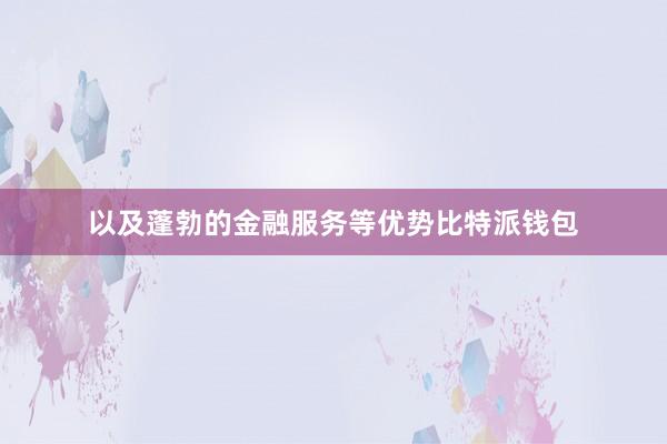 以及蓬勃的金融服务等优势比特派钱包