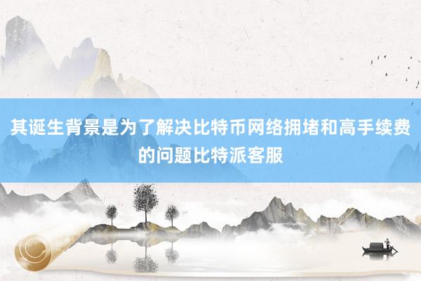 其诞生背景是为了解决比特币网络拥堵和高手续费的问题比特派客服