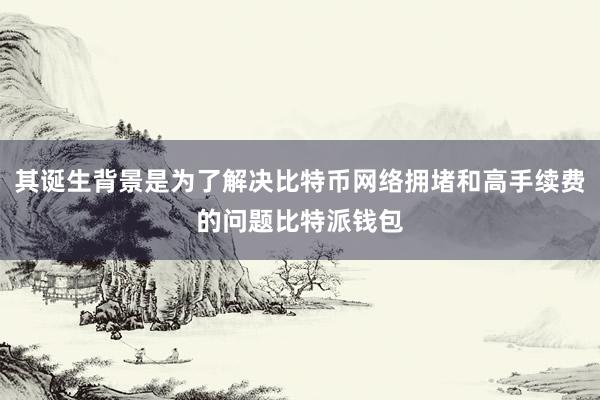 其诞生背景是为了解决比特币网络拥堵和高手续费的问题比特派钱包