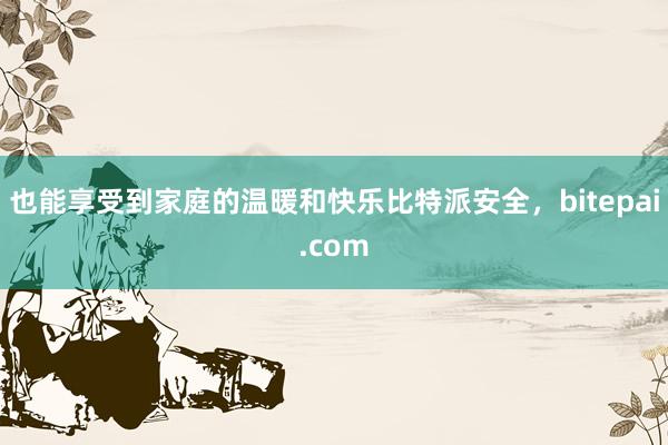 也能享受到家庭的温暖和快乐比特派安全，bitepai.com