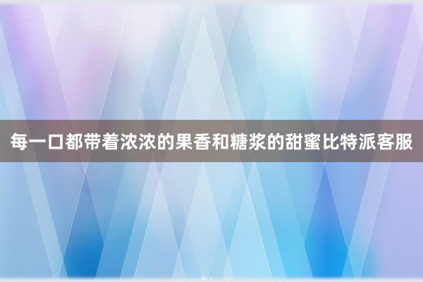 每一口都带着浓浓的果香和糖浆的甜蜜比特派客服